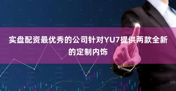 实盘配资最优秀的公司针对YU7提供两款全新的定制内饰