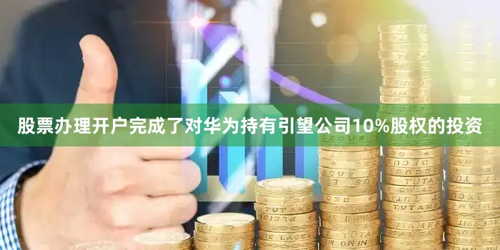 股票办理开户完成了对华为持有引望公司10%股权的投资